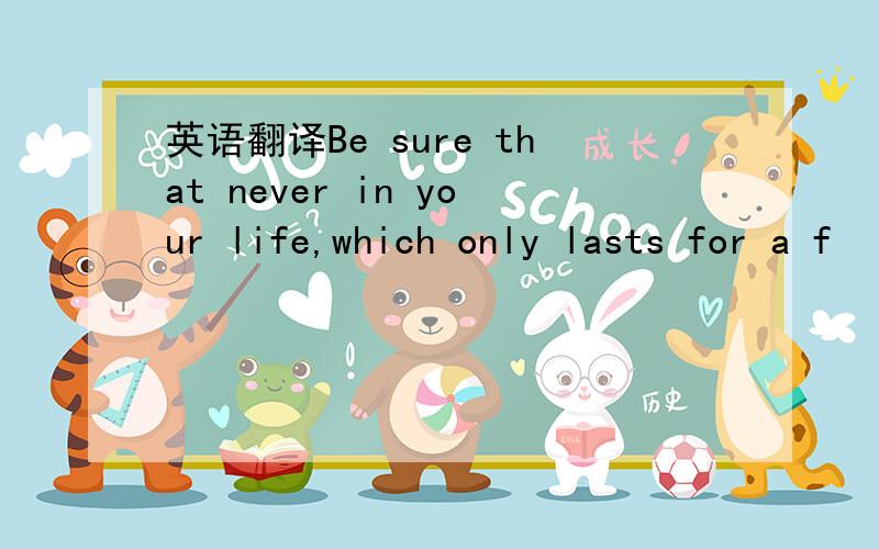 英语翻译Be sure that never in your life,which only lasts for a f