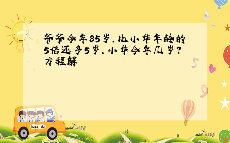 爷爷今年85岁,比小华年龄的5倍还多5岁,小华今年几岁?方程解