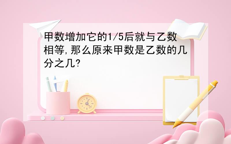 甲数增加它的1/5后就与乙数相等,那么原来甲数是乙数的几分之几?