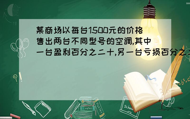 某商场以每台1500元的价格售出两台不同型号的空调,其中一台盈利百分之二十,另一台亏损百分之二十,问这