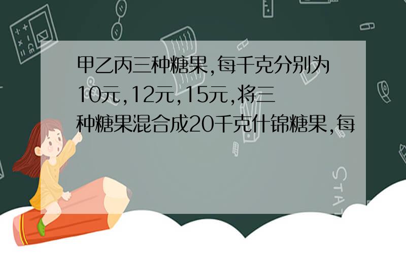 甲乙丙三种糖果,每千克分别为10元,12元,15元,将三种糖果混合成20千克什锦糖果,每