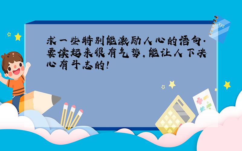 求一些特别能激励人心的语句.要读起来很有气势,能让人下决心有斗志的!