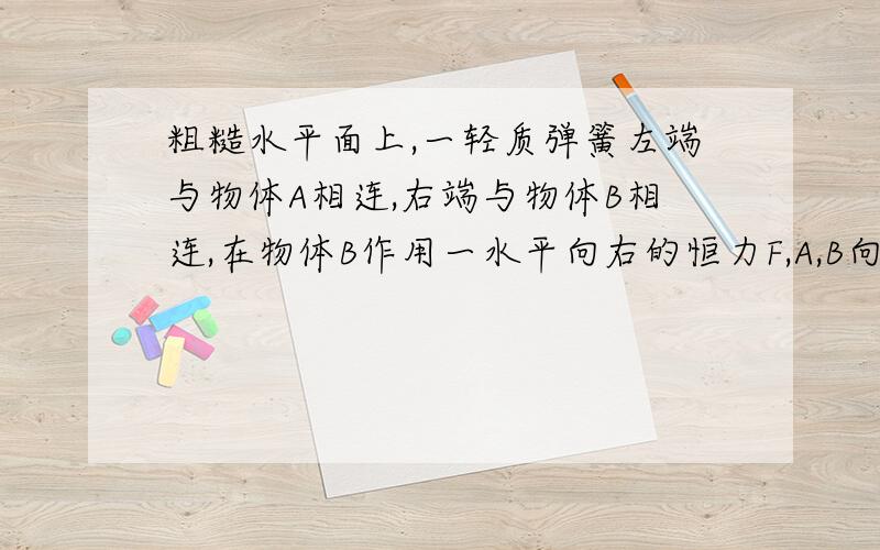 粗糙水平面上,一轻质弹簧左端与物体A相连,右端与物体B相连,在物体B作用一水平向右的恒力F,A,B向右运动