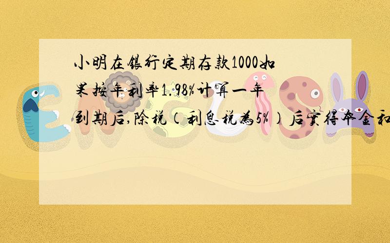 小明在银行定期存款1000如果按年利率1.98%计算一年到期后,除税（利息税为5%）后实得本金和利息一共多少元