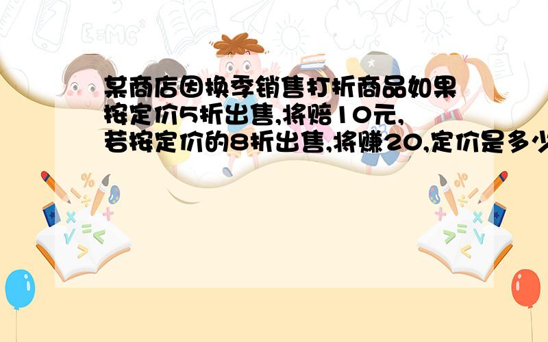 某商店因换季销售打折商品如果按定价5折出售,将赔10元,若按定价的8折出售,将赚20,定价是多少?