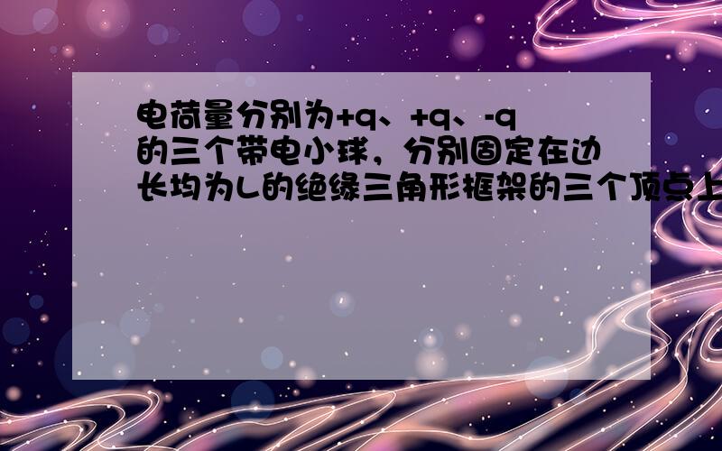 电荷量分别为+q、+q、-q的三个带电小球，分别固定在边长均为L的绝缘三角形框架的三个顶点上，并置于场强为E的匀强电场中