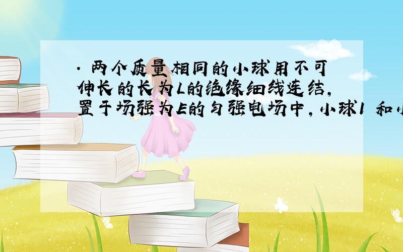 . 两个质量相同的小球用不可伸长的长为L的绝缘细线连结,置于场强为E的匀强电场中,小球1 和小球2均带负电