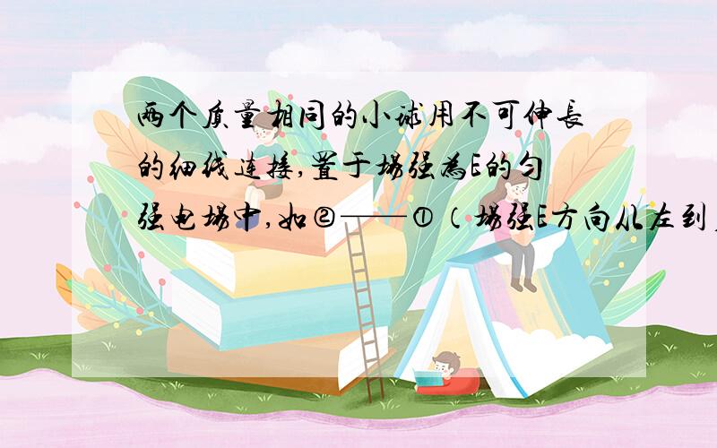 两个质量相同的小球用不可伸长的细线连接,置于场强为E的匀强电场中,如②——①（场强E方向从左到右）,小球1和2均带正电,