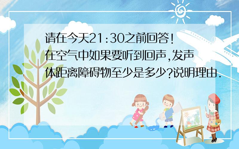 请在今天21:30之前回答!在空气中如果要听到回声,发声体距离障碍物至少是多少?说明理由.