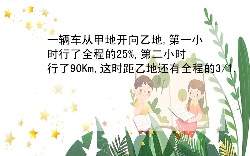 一辆车从甲地开向乙地,第一小时行了全程的25%,第二小时行了90Km,这时距乙地还有全程的3/1.