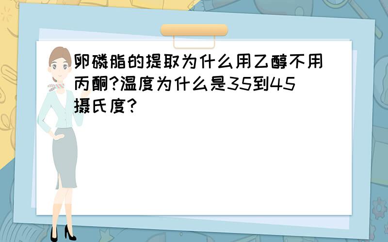 卵磷脂的提取为什么用乙醇不用丙酮?温度为什么是35到45摄氏度?