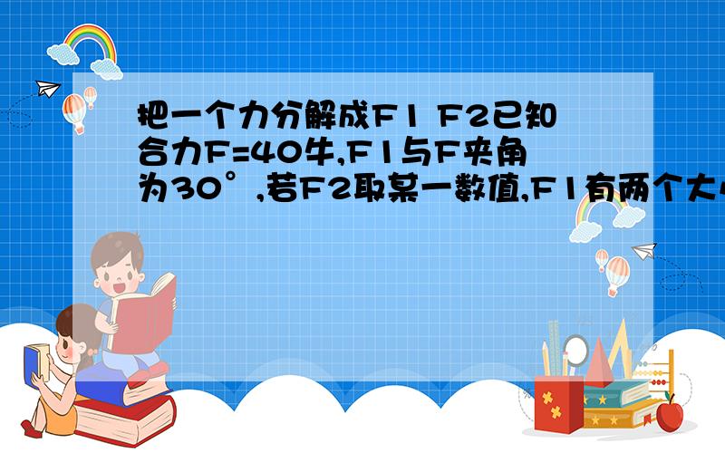 把一个力分解成F1 F2已知合力F=40牛,F1与F夹角为30°,若F2取某一数值,F1有两个大小不同的数值