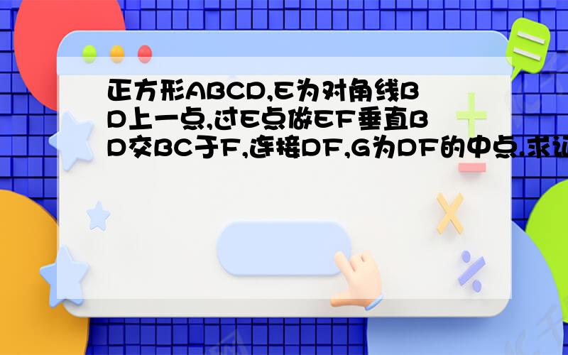 正方形ABCD,E为对角线BD上一点,过E点做EF垂直BD交BC于F,连接DF,G为DF的中点.求证（1）EG=CG