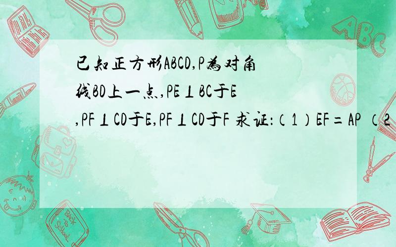 已知正方形ABCD,P为对角线BD上一点,PE⊥BC于E,PF⊥CD于E,PF⊥CD于F 求证：（1）EF=AP （2）