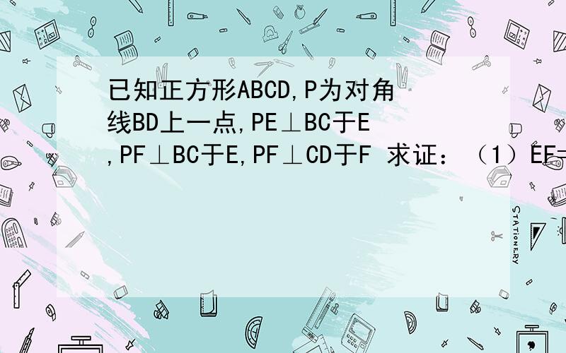 已知正方形ABCD,P为对角线BD上一点,PE⊥BC于E,PF⊥BC于E,PF⊥CD于F 求证：（1）EF=AP （2）