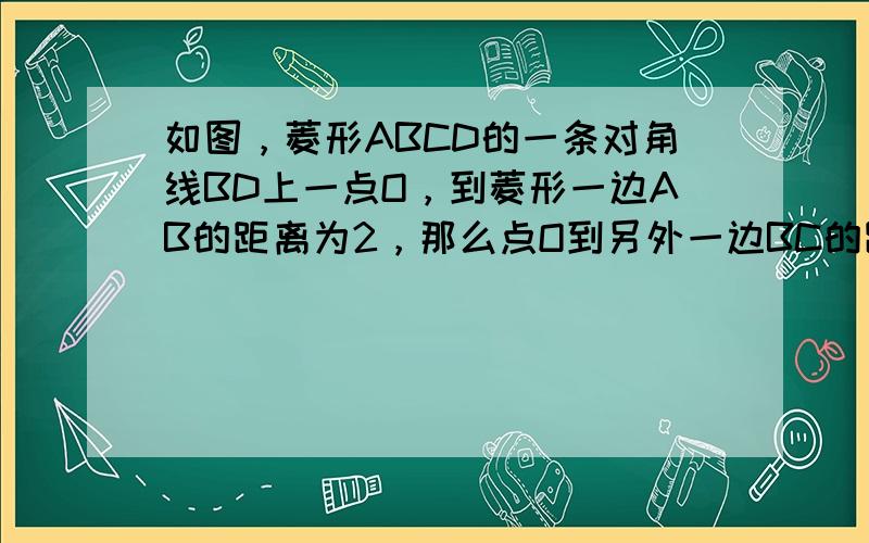 如图，菱形ABCD的一条对角线BD上一点O，到菱形一边AB的距离为2，那么点O到另外一边BC的距离为______．