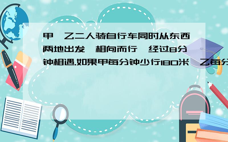 甲、乙二人骑自行车同时从东西两地出发,相向而行,经过8分钟相遇.如果甲每分钟少行180米,乙每分钟多行