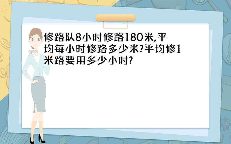 修路队8小时修路180米,平均每小时修路多少米?平均修1米路要用多少小时?