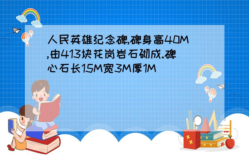 人民英雄纪念碑,碑身高40M,由413块花岗岩石砌成.碑心石长15M宽3M厚1M