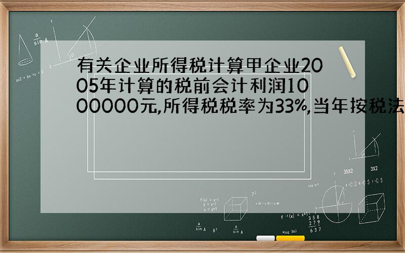 有关企业所得税计算甲企业2005年计算的税前会计利润1000000元,所得税税率为33%,当年按税法核定的全年计税工资2