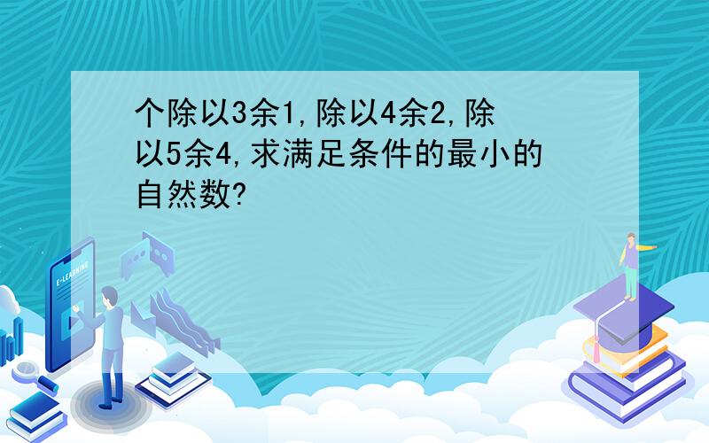 个除以3余1,除以4余2,除以5余4,求满足条件的最小的自然数?