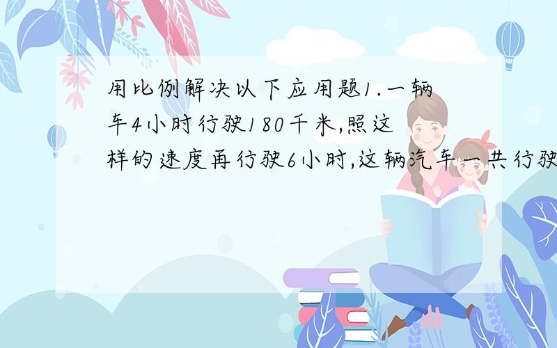 用比例解决以下应用题1.一辆车4小时行驶180千米,照这样的速度再行驶6小时,这辆汽车一共行驶多少千米?