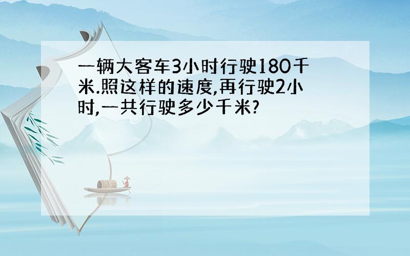 一辆大客车3小时行驶180千米.照这样的速度,再行驶2小时,一共行驶多少千米?