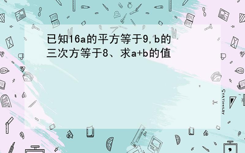 已知16a的平方等于9,b的三次方等于8、求a+b的值