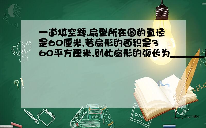 一道填空题,扇型所在圆的直径是60厘米,若扇形的面积是360平方厘米,则此扇形的弧长为_______厘米.