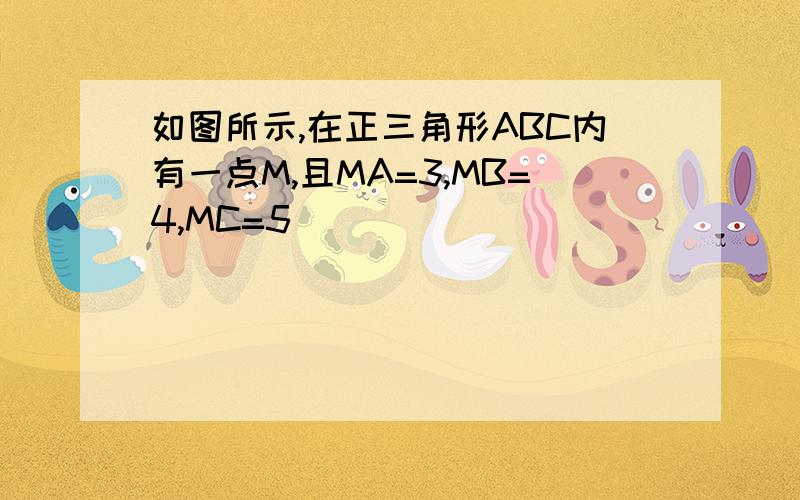 如图所示,在正三角形ABC内有一点M,且MA=3,MB=4,MC=5