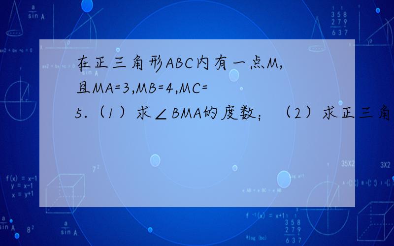 在正三角形ABC内有一点M,且MA=3,MB=4,MC=5.（1）求∠BMA的度数；（2）求正三角形ABC的面积.