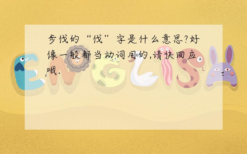 步伐的“伐”字是什么意思?好像一般都当动词用的,请快回应哦.