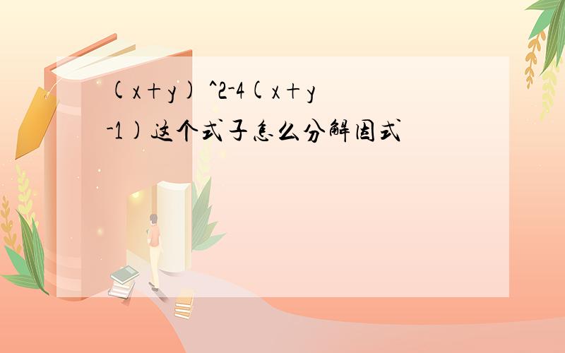 (x+y) ^2-4(x+y-1)这个式子怎么分解因式