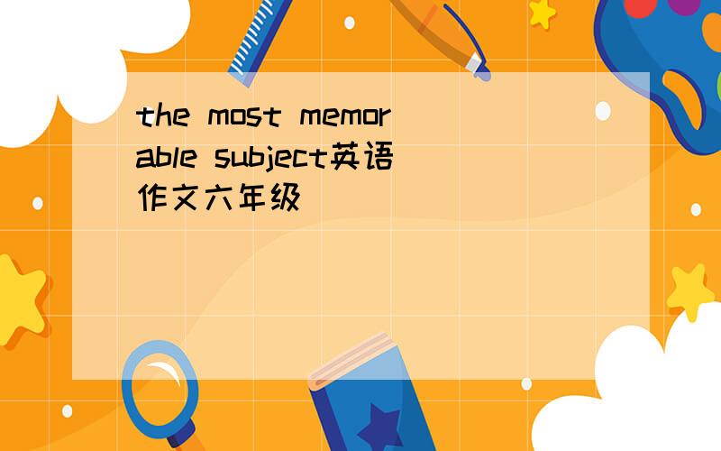 the most memorable subject英语作文六年级