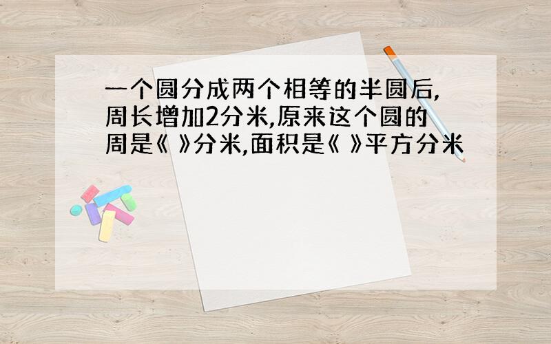 一个圆分成两个相等的半圆后,周长增加2分米,原来这个圆的周是《 》分米,面积是《 》平方分米