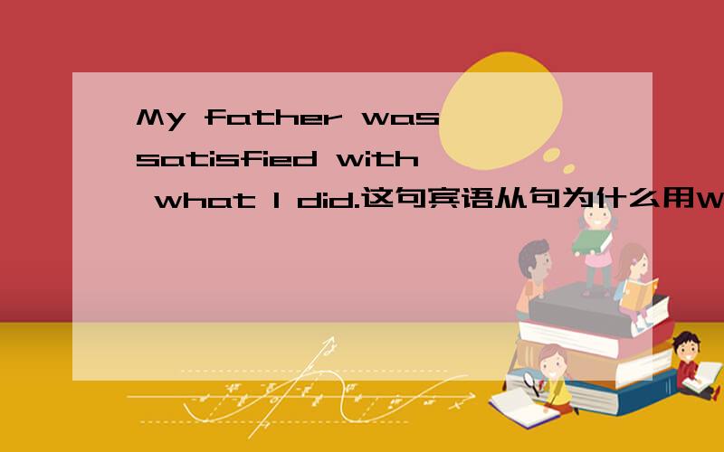 My father was satisfied with what I did.这句宾语从句为什么用What这个关联词?