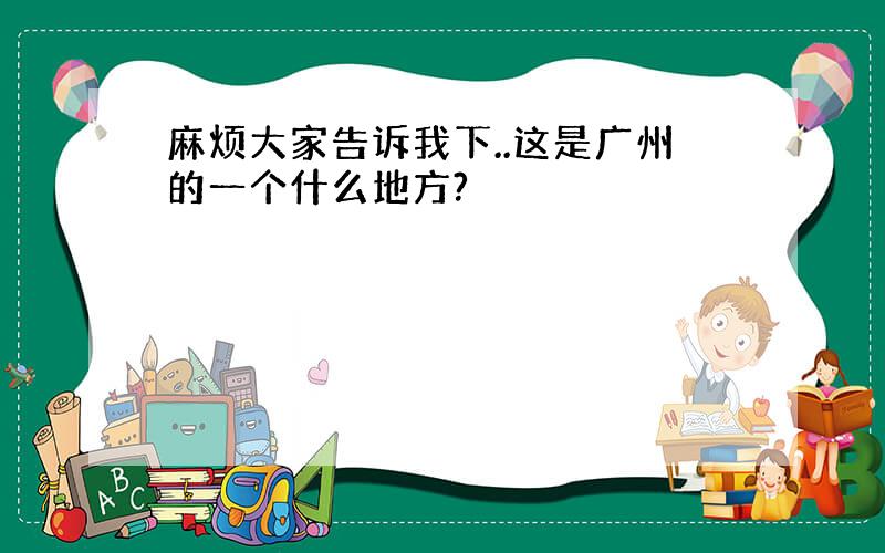 麻烦大家告诉我下..这是广州的一个什么地方?