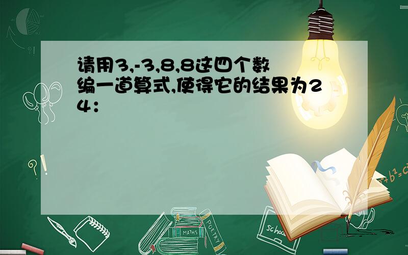 请用3,-3,8,8这四个数编一道算式,使得它的结果为24：