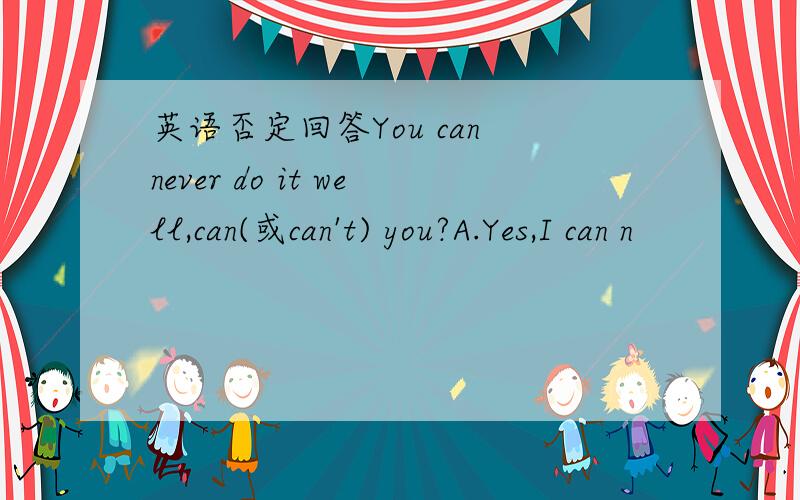 英语否定回答You can never do it well,can(或can't) you?A.Yes,I can n