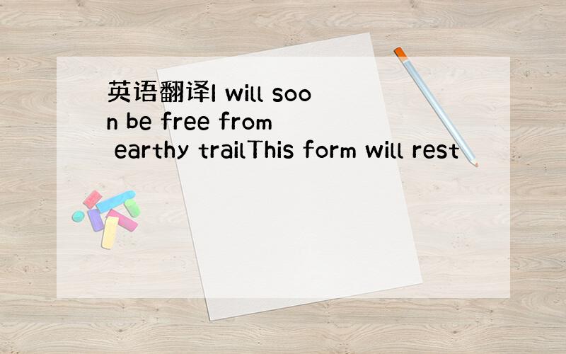 英语翻译I will soon be free from earthy trailThis form will rest