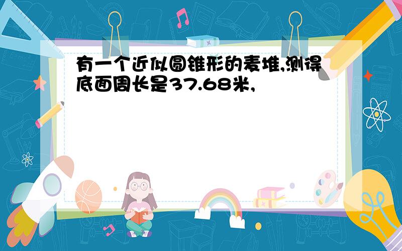 有一个近似圆锥形的麦堆,测得底面周长是37.68米,