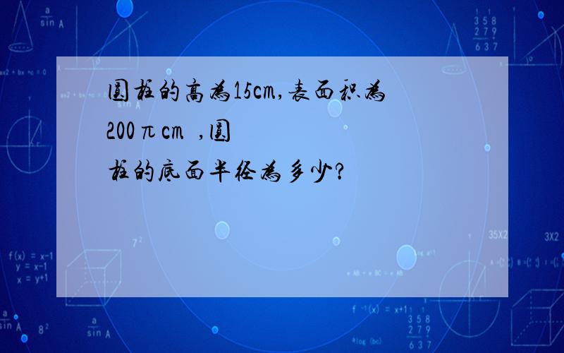 圆柱的高为15cm,表面积为200πcm²,圆柱的底面半径为多少?