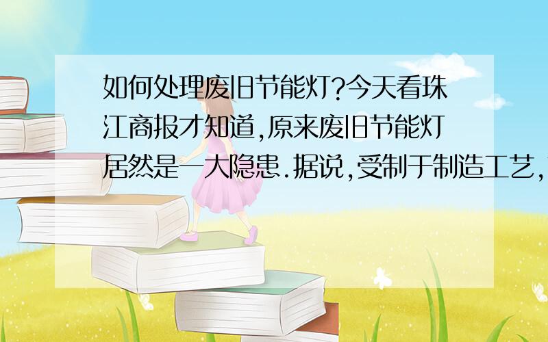 如何处理废旧节能灯?今天看珠江商报才知道,原来废旧节能灯居然是一大隐患.据说,受制于制造工艺,节能灯里都含有一定量的重金