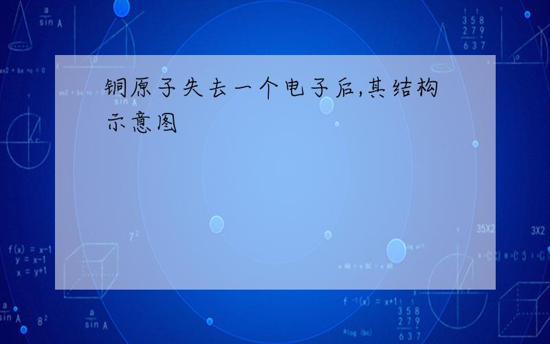 铜原子失去一个电子后,其结构示意图