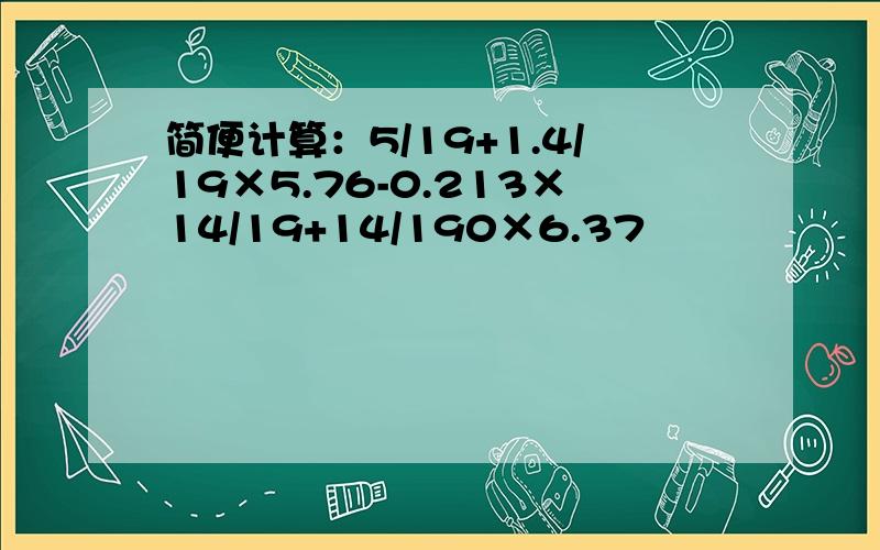 简便计算：5/19+1.4/19×5.76-0.213×14/19+14/190×6.37