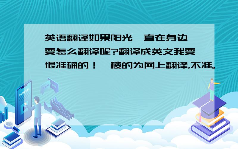 英语翻译如果阳光一直在身边,要怎么翻译呢?翻译成英文我要很准确的！一楼的为网上翻译，不准。