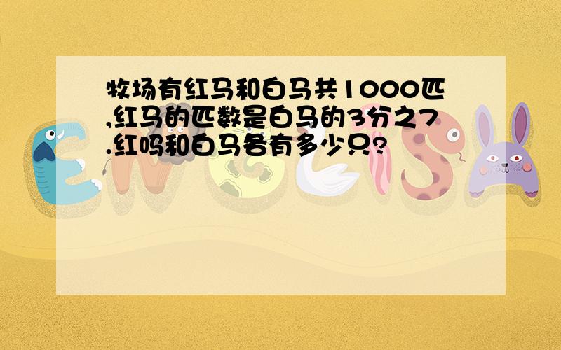 牧场有红马和白马共1000匹,红马的匹数是白马的3分之7.红吗和白马各有多少只?