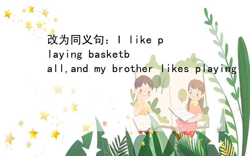 改为同义句：I like playing basketball,and my brother likes playing