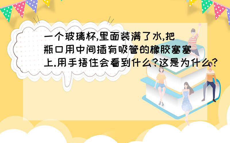 一个玻璃杯,里面装满了水,把瓶口用中间插有吸管的橡胶塞塞上.用手捂住会看到什么?这是为什么?