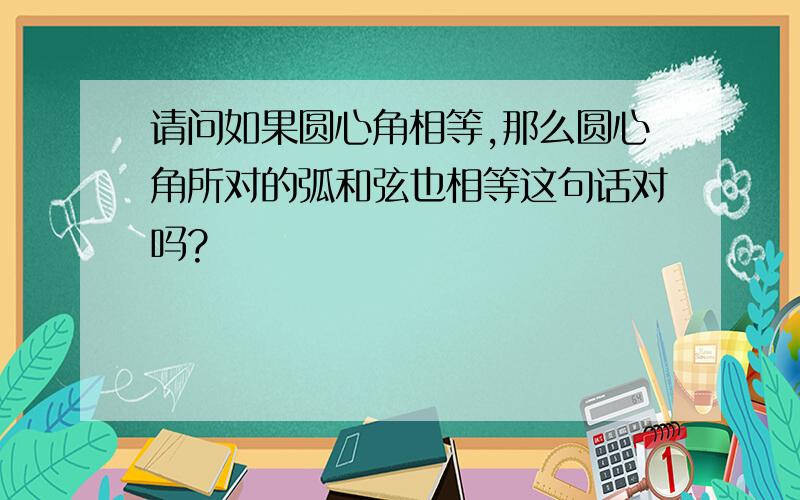 请问如果圆心角相等,那么圆心角所对的弧和弦也相等这句话对吗?